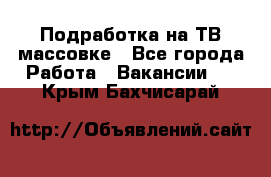 Подработка на ТВ-массовке - Все города Работа » Вакансии   . Крым,Бахчисарай